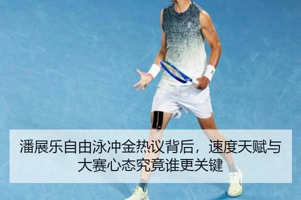 潘展乐自由泳冲金热议背后，速度天赋与大赛心态究竟谁更关键